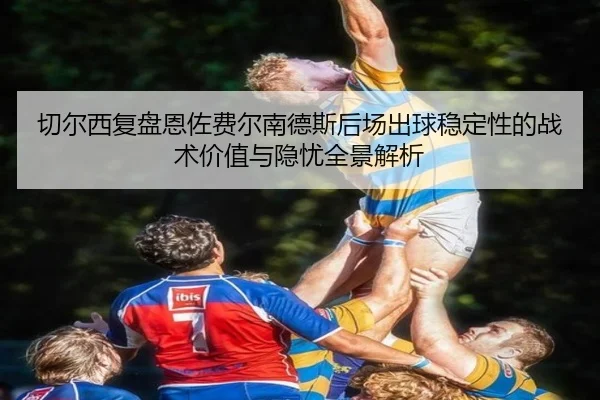 切尔西复盘恩佐费尔南德斯后场出球稳定性的战术价值与隐忧全景解析