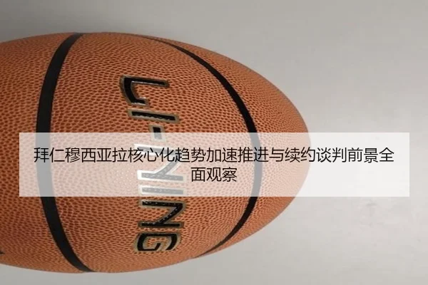 拜仁穆西亚拉核心化趋势加速推进与续约谈判前景全面观察