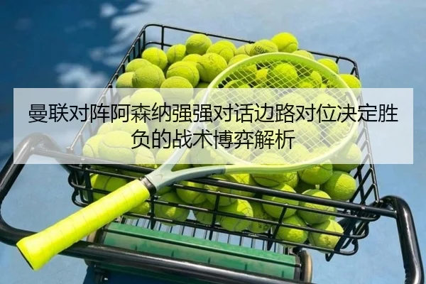 曼联对阵阿森纳强强对话边路对位决定胜负的战术博弈解析