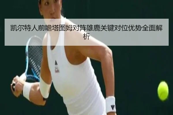 凯尔特人前瞻塔图姆对阵雄鹿关键对位优势全面解析