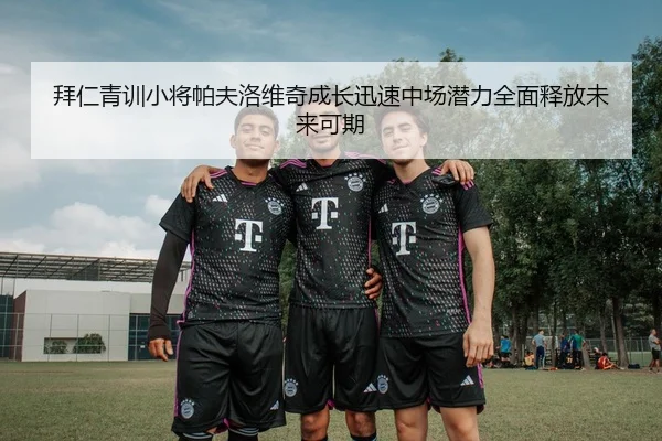 拜仁青训小将帕夫洛维奇成长迅速中场潜力全面释放未来可期
